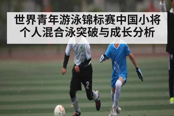 世界青年游泳锦标赛中国小将个人混合泳突破与成长分析