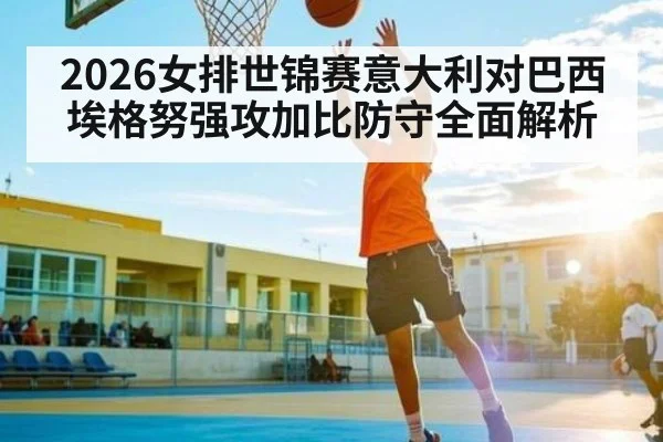 2026女排世锦赛意大利对巴西埃格努强攻加比防守全面解析