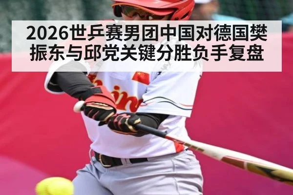 2026世乒赛男团中国对德国樊振东与邱党关键分胜负手复盘