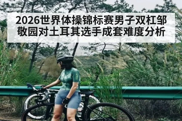 2026世界体操锦标赛男子双杠邹敬园对土耳其选手成套难度分析